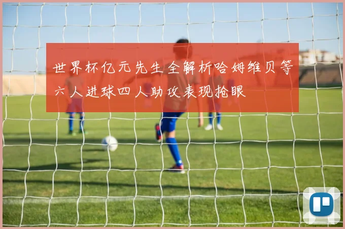 世界杯亿元先生全解析哈姆维贝等六人进球四人助攻表现抢眼