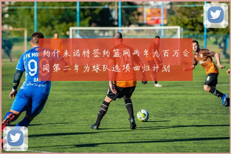 约什米诺特签约篮网两年九百万合同第二年为球队选项回归计划