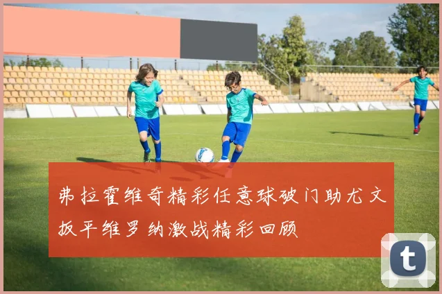 弗拉霍维奇精彩任意球破门助尤文扳平维罗纳激战精彩回顾