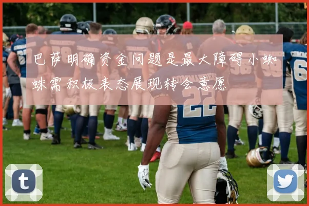 巴萨明确资金问题是最大障碍小蜘蛛需积极表态展现转会意愿