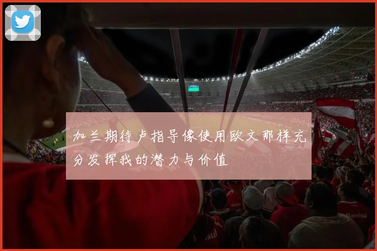 加兰期待卢指导像使用欧文那样充分发挥我的潜力与价值