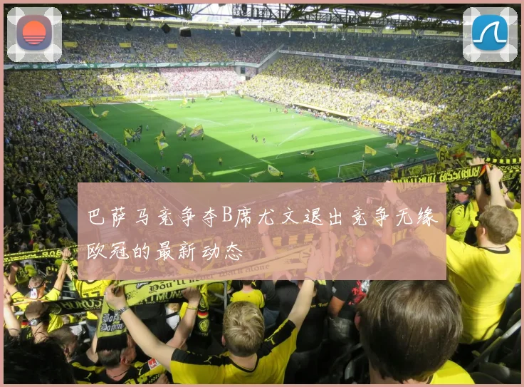 巴萨马竞争夺B席尤文退出竞争无缘欧冠的最新动态