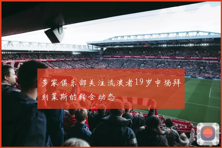 多家俱乐部关注流浪者19岁中场拜利莱斯的转会动态