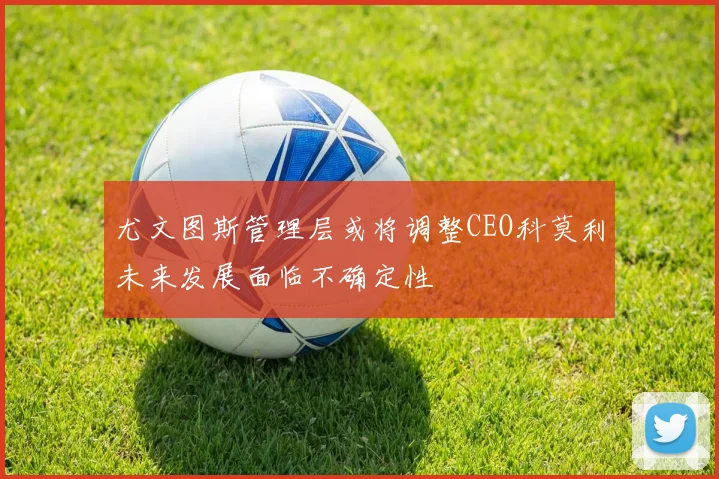 尤文图斯管理层或将调整CEO科莫利未来发展面临不确定性