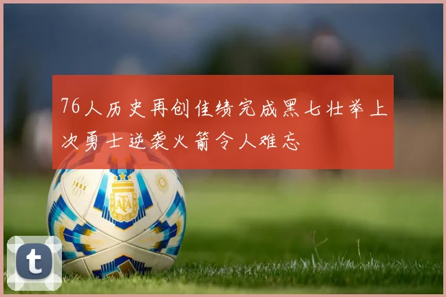 76人历史再创佳绩完成黑七壮举上次勇士逆袭火箭令人难忘