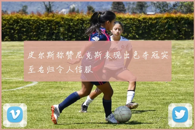 皮尔斯称赞尼克斯表现出色夺冠实至名归令人信服
