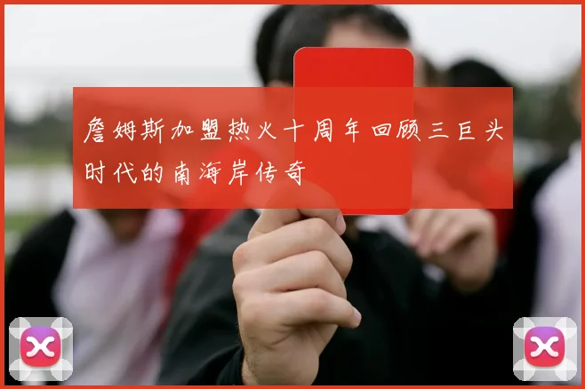 詹姆斯加盟热火十周年回顾三巨头时代的南海岸传奇