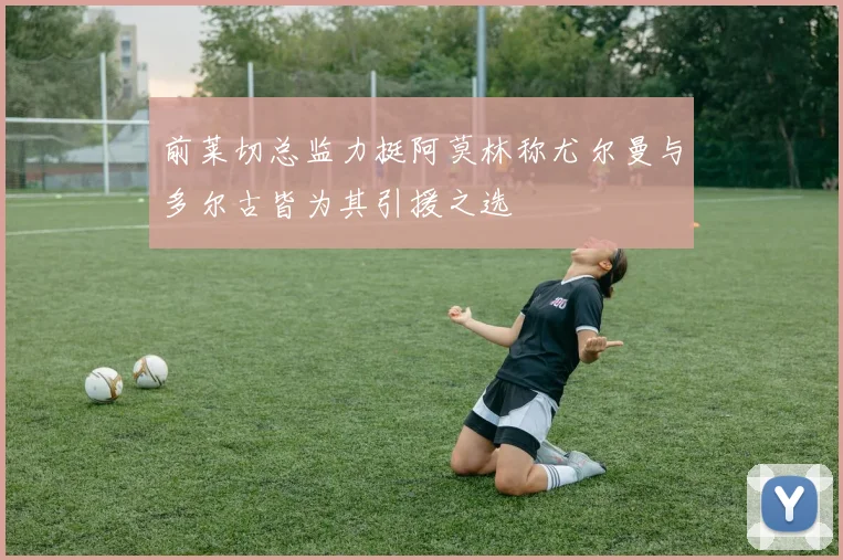 前莱切总监力挺阿莫林称尤尔曼与多尔古皆为其引援之选