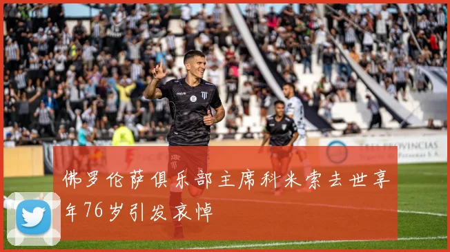 佛罗伦萨俱乐部主席科米索去世享年76岁引发哀悼