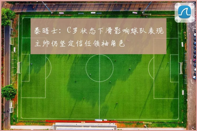 泰晤士：C罗状态下滑影响球队表现主帅仍坚定信任领袖角色