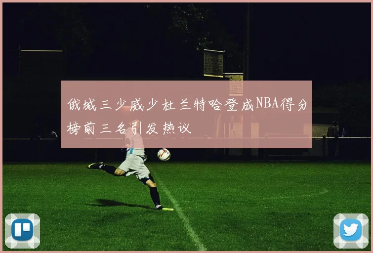 俄城三少威少杜兰特哈登成NBA得分榜前三名引发热议