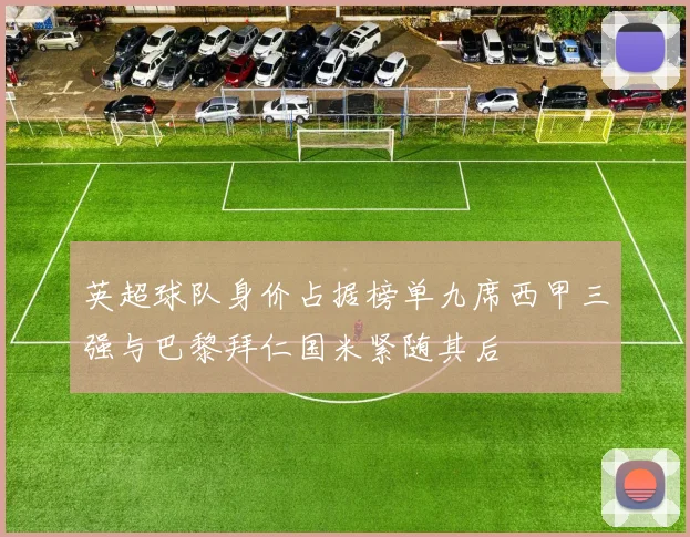 英超球队身价占据榜单九席西甲三强与巴黎拜仁国米紧随其后