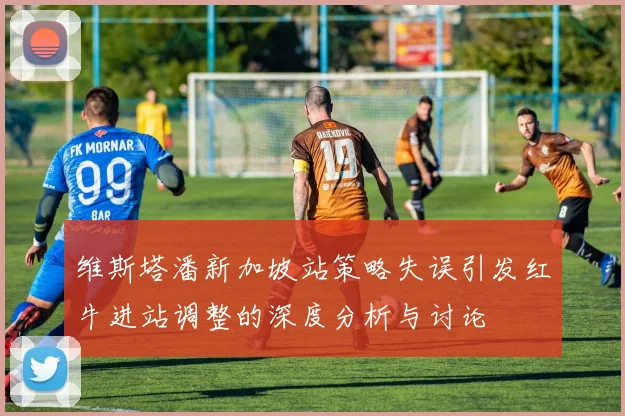 维斯塔潘新加坡站策略失误引发红牛进站调整的深度分析与讨论