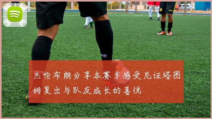 杰伦布朗分享本赛季感受见证塔图姆复出与队友成长的喜悦
