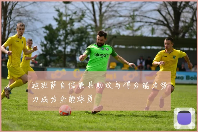 迪班萨自信兼具助攻与得分能力努力成为全能球员