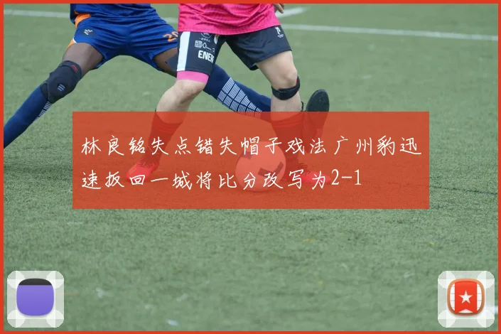林良铭失点错失帽子戏法广州豹迅速扳回一城将比分改写为2-1