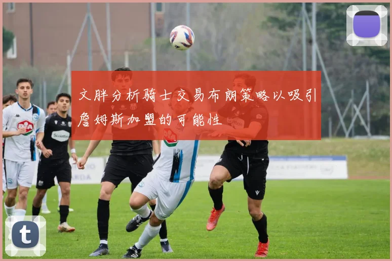 文胖分析骑士交易布朗策略以吸引詹姆斯加盟的可能性