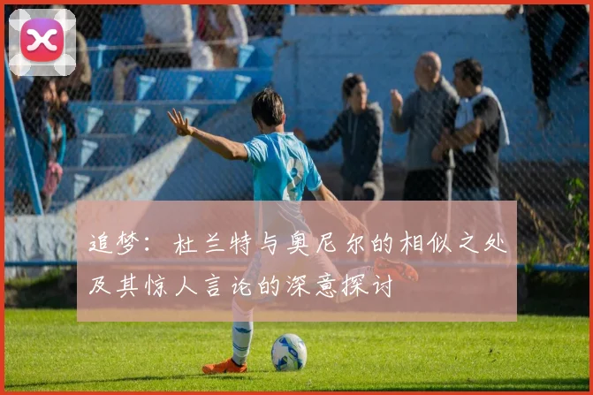 追梦：杜兰特与奥尼尔的相似之处及其惊人言论的深意探讨