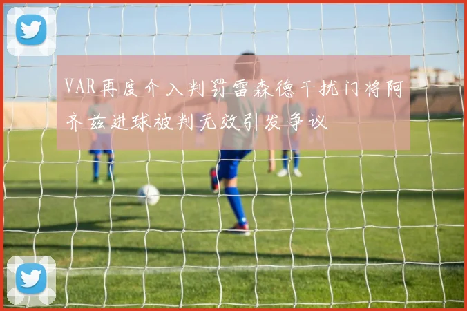 VAR再度介入判罚雷森德干扰门将阿齐兹进球被判无效引发争议