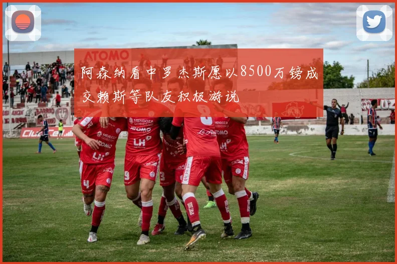 阿森纳看中罗杰斯愿以8500万镑成交赖斯等队友积极游说