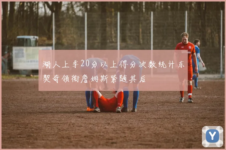 湖人上季20分以上得分次数统计东契奇领衔詹姆斯紧随其后
