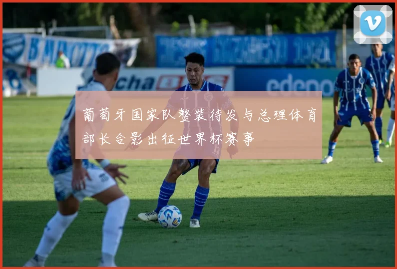 葡萄牙国家队整装待发与总理体育部长合影出征世界杯赛事
