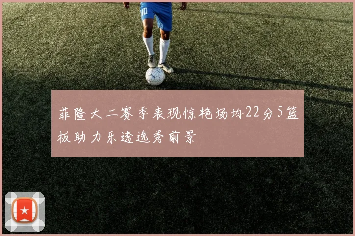 菲隆大二赛季表现惊艳场均22分5篮板助力乐透选秀前景