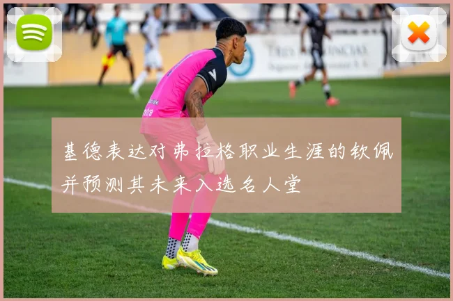 基德表达对弗拉格职业生涯的钦佩并预测其未来入选名人堂