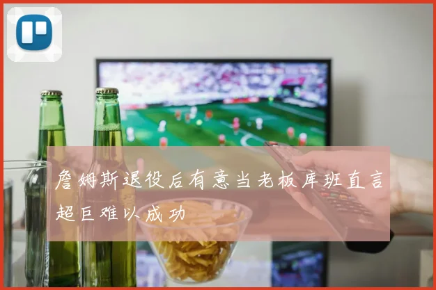 詹姆斯退役后有意当老板库班直言超巨难以成功