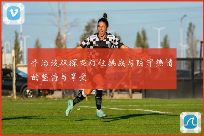 乔治谈双探花对位挑战与防守热情的坚持与享受