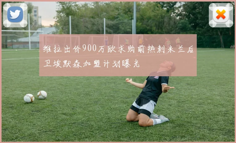 维拉出价900万欧求购前热刺米兰后卫埃默森加盟计划曝光