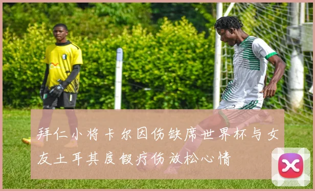 拜仁小将卡尔因伤缺席世界杯与女友土耳其度假疗伤放松心情
