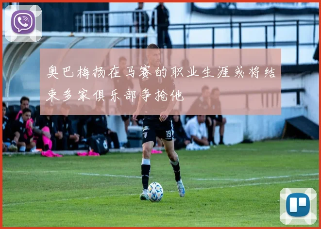 奥巴梅扬在马赛的职业生涯或将结束多家俱乐部争抢他