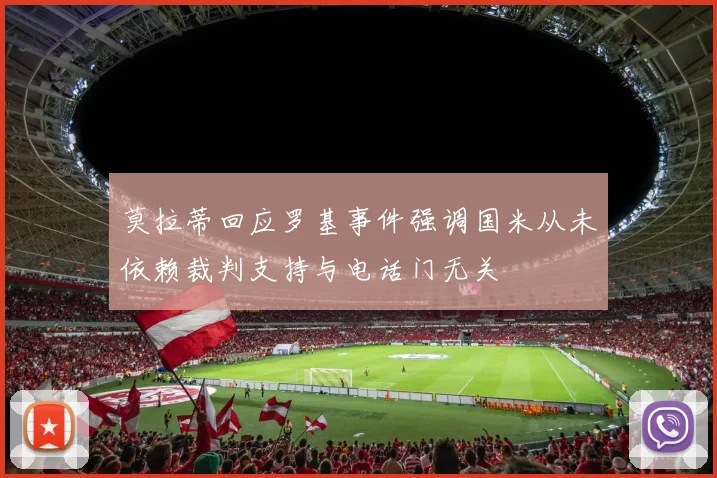 莫拉蒂回应罗基事件强调国米从未依赖裁判支持与电话门无关
