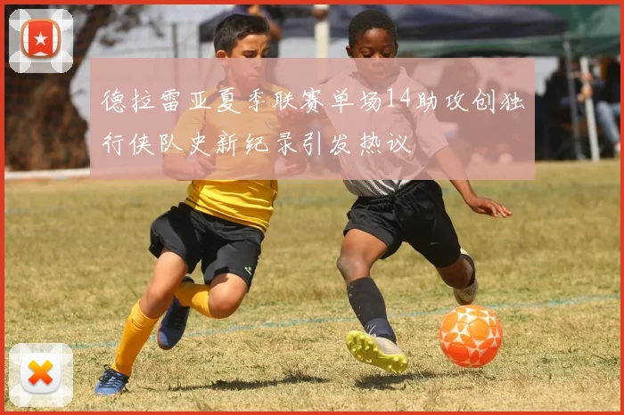 德拉雷亚夏季联赛单场14助攻创独行侠队史新纪录引发热议