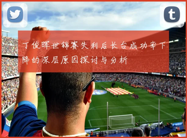 丁俊晖世锦赛失利后长台成功率下降的深层原因探讨与分析