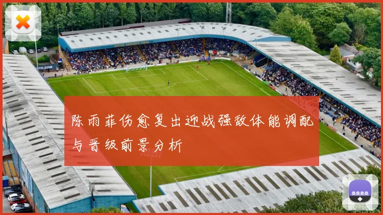 陈雨菲伤愈复出迎战强敌体能调配与晋级前景分析