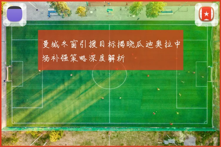 曼城冬窗引援目标揭晓瓜迪奥拉中场补强策略深度解析