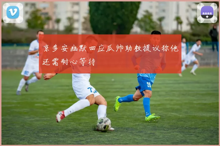 京多安幽默回应瓜帅助教提议称他还需耐心等待
