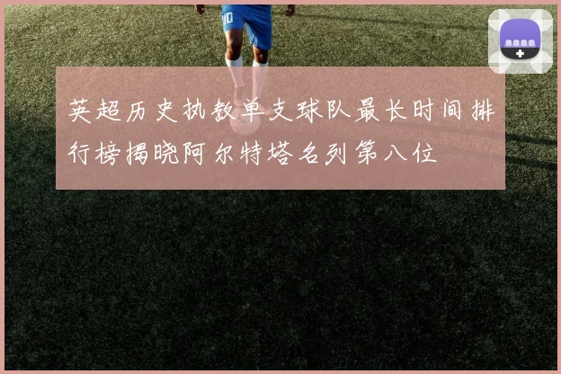 英超历史执教单支球队最长时间排行榜揭晓阿尔特塔名列第八位